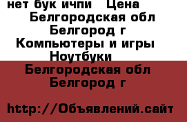 нет бук ичпи › Цена ­ 7 000 - Белгородская обл., Белгород г. Компьютеры и игры » Ноутбуки   . Белгородская обл.,Белгород г.